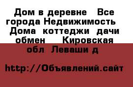 Дом в деревне - Все города Недвижимость » Дома, коттеджи, дачи обмен   . Кировская обл.,Леваши д.